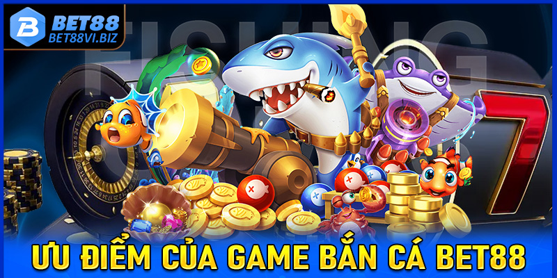 Những ưu điểm nổi trội tạo lên sự hấp dẫn của sảnh game bắn cá Bet88 